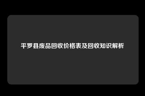 平罗县废品回收价格表及回收知识解析