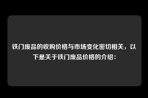 铁门废品的收购价格与市场变化密切相关，以下是关于铁门废品价格的介绍：