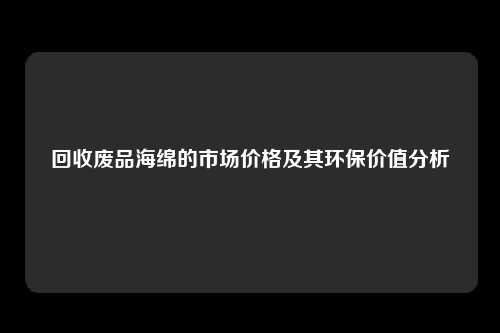 回收废品海绵的市场价格及其环保价值分析