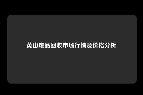 黄山废品回收市场行情及价格分析