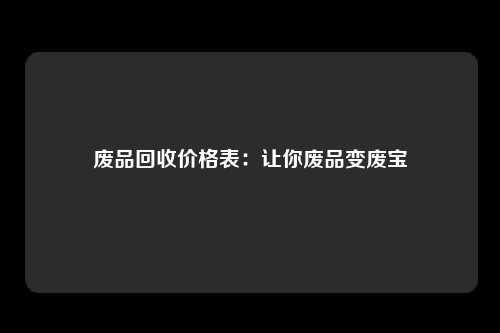 废品回收价格表：让你废品变废宝