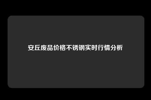 安丘废品价格不锈钢实时行情分析