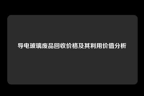 导电玻璃废品回收价格及其利用价值分析