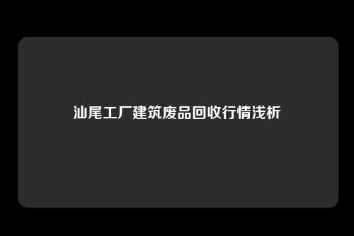 汕尾工厂建筑废品回收行情浅析