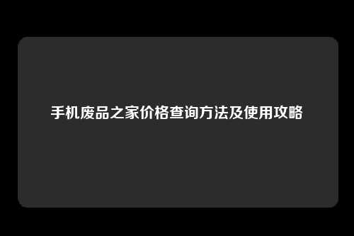 手机废品之家价格查询方法及使用攻略