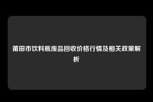 莆田市饮料瓶废品回收价格行情及相关政策解析