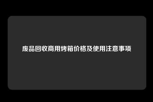 废品回收商用烤箱价格及使用注意事项