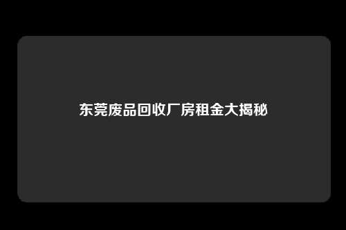 东莞废品回收厂房租金大揭秘