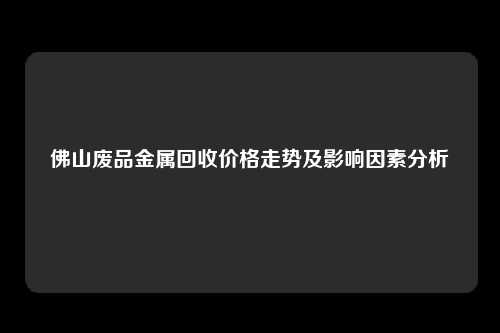 佛山废品金属回收价格走势及影响因素分析