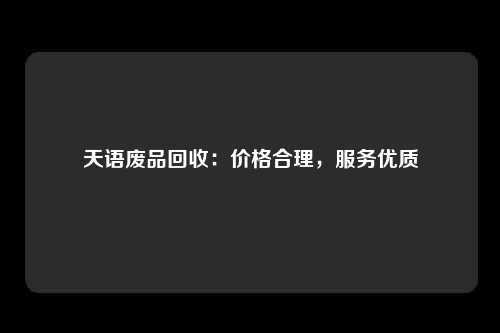 天语废品回收：价格合理，服务优质