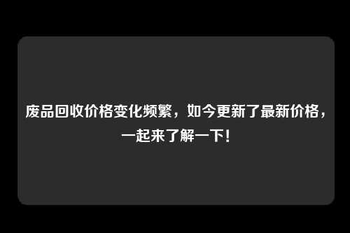 废品回收价格变化频繁，如今更新了最新价格，一起来了解一下！