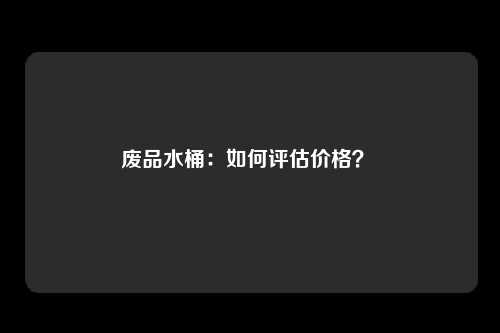 废品水桶：如何评估价格？ 