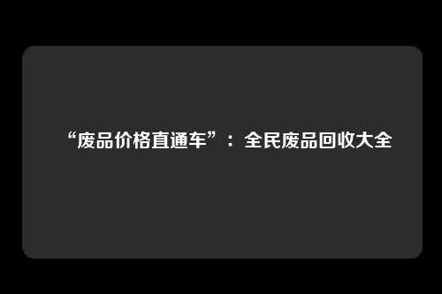 “废品价格直通车”：全民废品回收大全