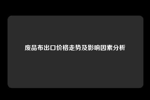 废品布出口价格走势及影响因素分析