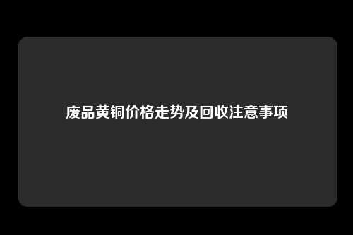 废品黄铜价格走势及回收注意事项