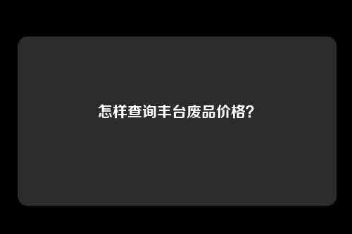 怎样查询丰台废品价格？