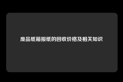 废品纸箱报纸的回收价格及相关知识