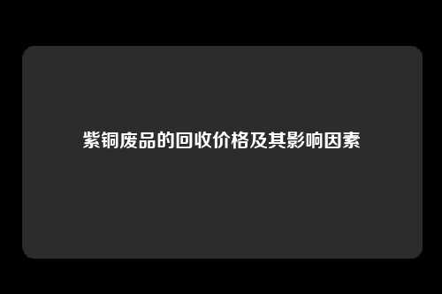 紫铜废品的回收价格及其影响因素