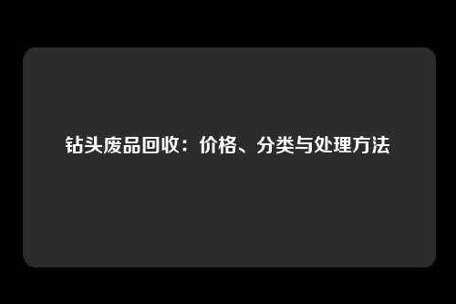 钻头废品回收：价格、分类与处理方法