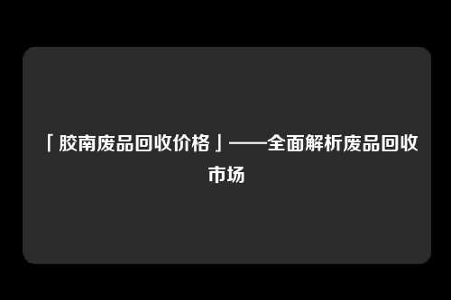 「胶南废品回收价格」——全面解析废品回收市场