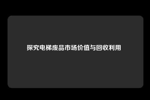 探究电梯废品市场价值与回收利用 