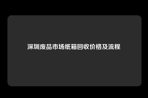 深圳废品市场纸箱回收价格及流程