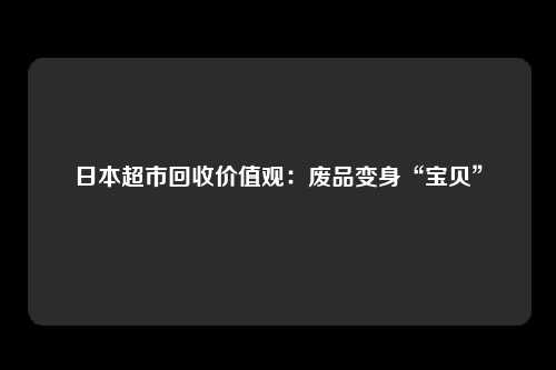 日本超市回收价值观：废品变身“宝贝”