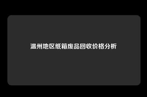 温州地区纸箱废品回收价格分析