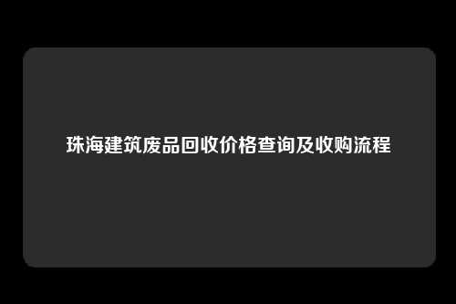 珠海建筑废品回收价格查询及收购流程