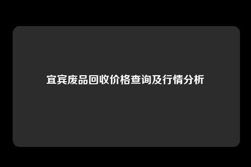 宜宾废品回收价格查询及行情分析