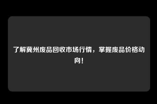 了解冀州废品回收市场行情，掌握废品价格动向！