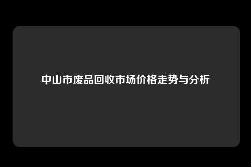 中山市废品回收市场价格走势与分析