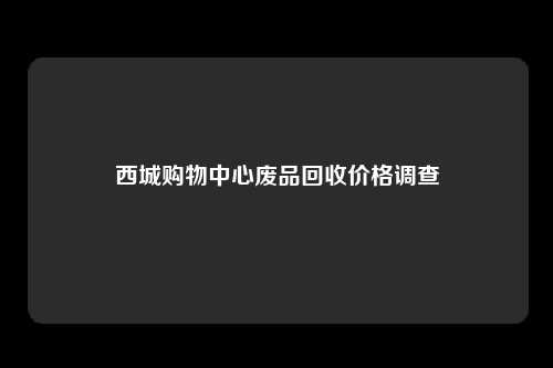 西城购物中心废品回收价格调查