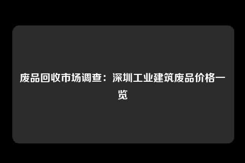 废品回收市场调查：深圳工业建筑废品价格一览