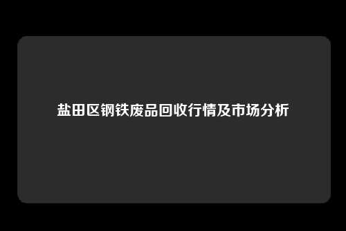 盐田区钢铁废品回收行情及市场分析