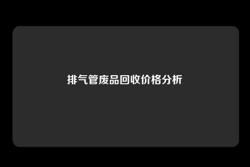 排气管废品回收价格分析