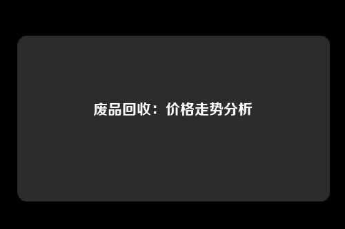 废品回收：价格走势分析