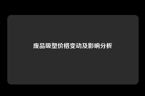 废品吸塑价格变动及影响分析