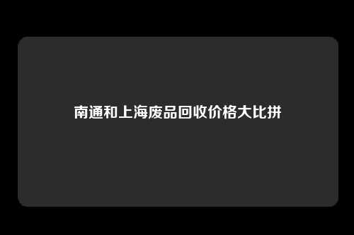 南通和上海废品回收价格大比拼