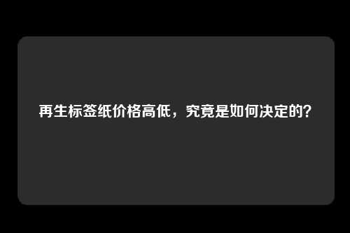 再生标签纸价格高低，究竟是如何决定的？