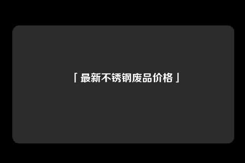 「最新不锈钢废品价格」