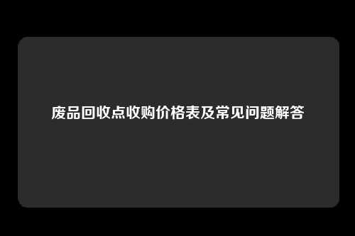 废品回收点收购价格表及常见问题解答