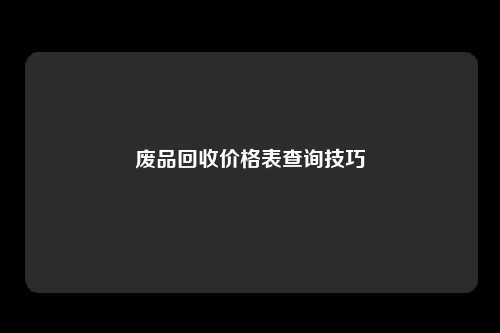 废品回收价格表查询技巧