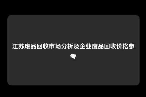 江苏废品回收市场分析及企业废品回收价格参考