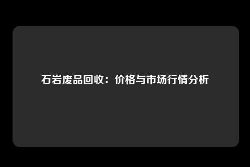 石岩废品回收：价格与市场行情分析