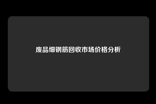 废品细钢筋回收市场价格分析