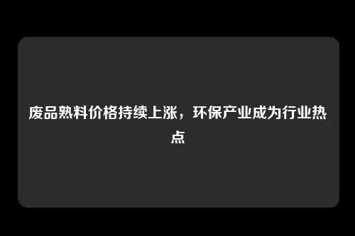 废品熟料价格持续上涨，环保产业成为行业热点