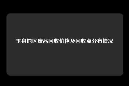 玉泉地区废品回收价格及回收点分布情况