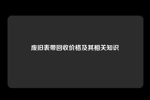 废旧表带回收价格及其相关知识