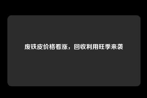 废铁皮价格看涨，回收利用旺季来袭